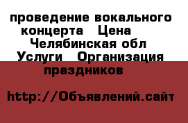 проведение вокального концерта › Цена ­ 3 - Челябинская обл. Услуги » Организация праздников   